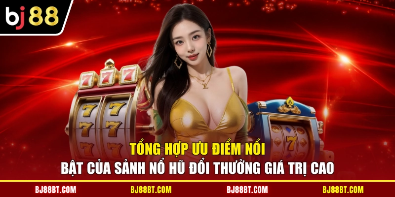 Tổng hợp ưu điểm nổi bật của sảnh nổ hũ đổi thưởng giá trị cao
